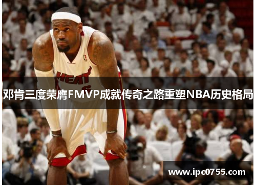 邓肯三度荣膺FMVP成就传奇之路重塑NBA历史格局